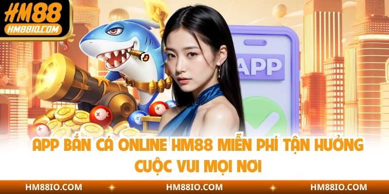 App Bắn Cá Online HM88 Miễn Phí Tận Hưởng Cuộc Vui Mọi Nơi