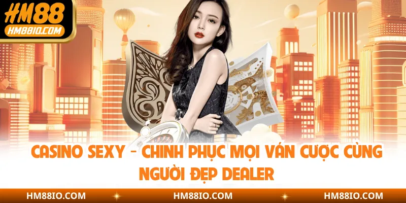 Casino Sexy - Chinh Phục Mọi Ván Cược Cùng Người Đẹp Dealer