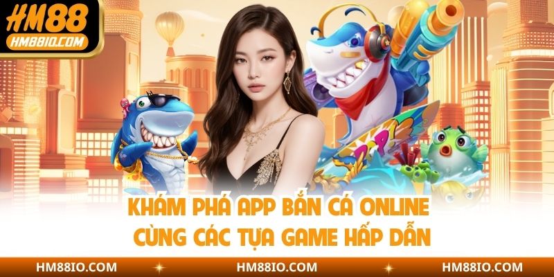 Khám phá app bắn cá online cùng các tựa game hấp dẫn