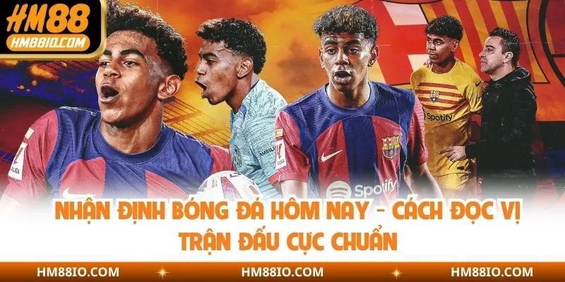 Nhận Định Bóng Đá Hôm Nay - Cách Đọc Vị Trận Đấu Cực Chuẩn