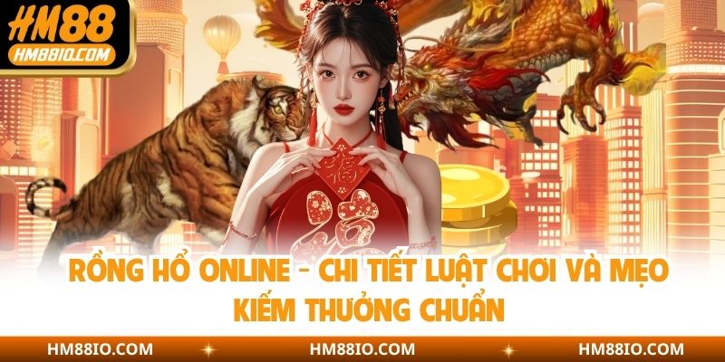 Rồng Hổ Online - Chi Tiết Luật Chơi Và Mẹo Kiếm Thưởng Chuẩn