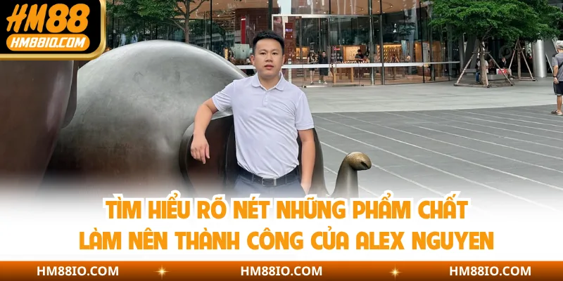 Tìm hiểu rõ nét những phẩm chất làm nên thành công của Alex Nguyen