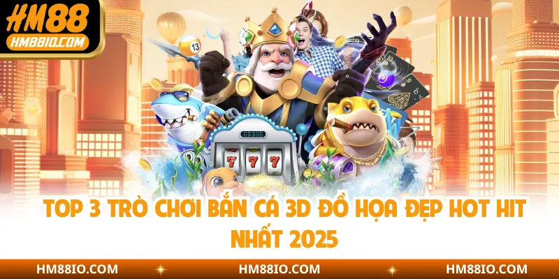 Top 3 trò chơi bắn cá 3D đồ họa đẹp hot hit nhất 2025