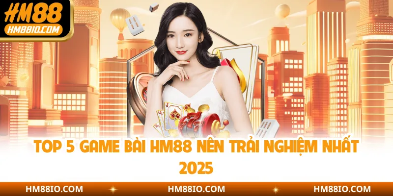 Top 5 game bài HM88 nên trải nghiệm nhất 2025