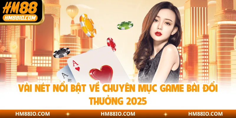 Vài nét nổi bật về chuyên mục game bài đổi thưởng 2025